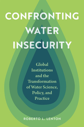 Confronting Water Insecurity: Global Institutions and the Transformation of Water Science, Policy, and Practice, 1945–2024 Roberto L. Lenton 9781496233448