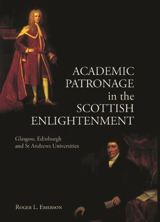 Academic Patronage in the Scottish Enlightenment: Glasgow, Edinburgh and St Andrews Universities Roger L. Emerson 9781399563505