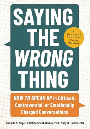 Saying the Wrong Thing: How to Speak Up in Difficult, Controversial, or Emotionally Charged Conversations by Danielle N Moyer 9781683738732