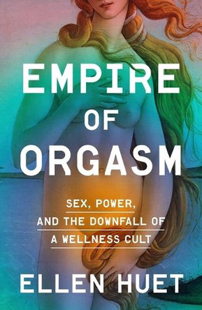 Empire of Orgasm: Sex, Power, and the Downfall of a Wellness Cult by Ellen Huet 9780374604196