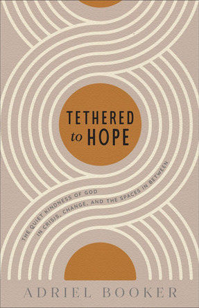 Tethered to Hope: The Quiet Kindness of God in Crisis, Change, and the Spaces in Between Adriel Booker 9780801075827