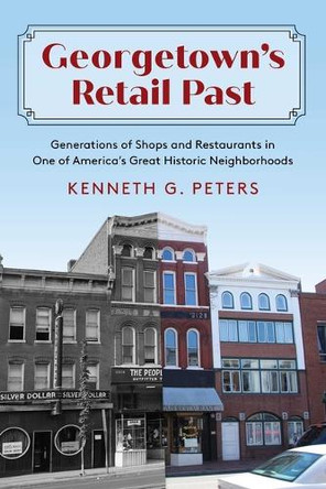 Georgetown's Retail Past: Generations of Shops and Restaurants in One of America's Great Historic Neighborhoods Kenneth G Peters 9781493093625