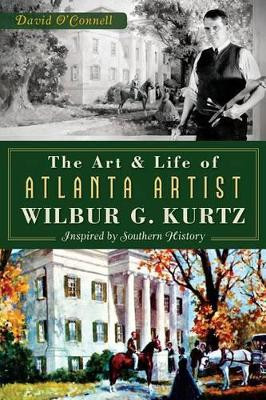 The Art and Life of Atlanta Artist Wilbur G. Kurtz: Inspired by Southern History by David O'Connell 9781626193024