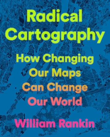 Radical Cartography: How Changing Our Maps Can Change Our World by William Rankin 9780525559795