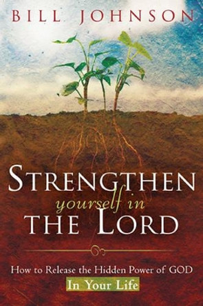 Strengthen Yourself in the Lord: How to Release the Hidden Power of God in Your Life by Bill Johnson 9780768424270