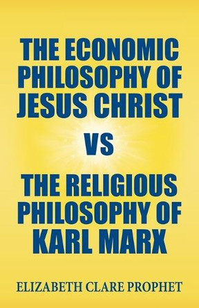 The Economic Philosophy of Jesus Christ Vs the Religious Philosophy of Karl Marx by Elizabeth Clare Prophet 9781609883188