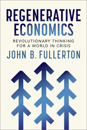 Regenerative Economics: Revolutionary Thinking for a World in Crisis by John Fullerton 9781774060360
