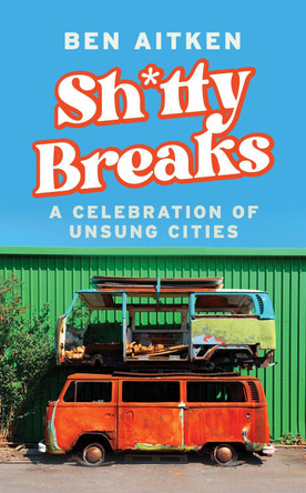 Shitty Breaks: A Celebration of Unsung Cities Ben Aitken 9781837730483