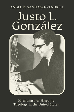 Justo L. González: Missionary of Hispanic Theology in the United States Angel D. Santiago-Vendrell 9781481324014