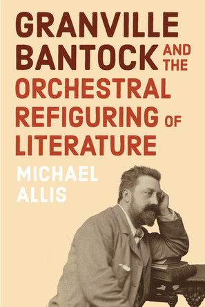 Granville Bantock and the Orchestral Refiguring of Literature Michael Allis 9781837651740