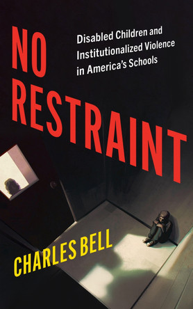 No Restraint: Disabled Children and Institutionalized Violence in America's Schools Charles Bell 9781479834587