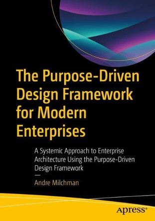 The Purpose-Driven Design Framework for Modern Enterprises: A Systemic Approach to Enterprise Architecture Using the Purpose-Driven Design Framework Andre Milchman 9798868822223