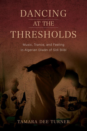 Dancing at the Thresholds: Music, Trance, and Feeling in Algerian Dīwān of Sīdī Bilāl Tamara Dee Turner 9780253075888