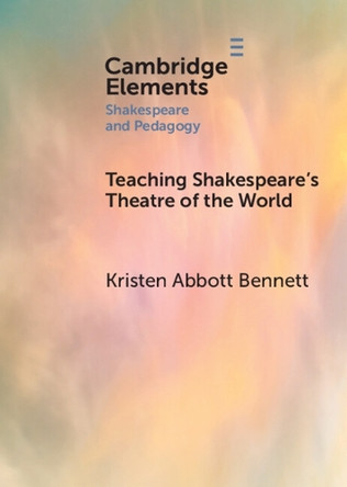 Teaching Shakespeare’s Theatre of the World Kristen Abbott Bennett 9781009111096