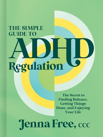 The Simple Guide to ADHD Regulation: The Secret to Finding Balance, Getting Things Done, and Enjoying Your Life Jenna Free, CCC 9781400254699