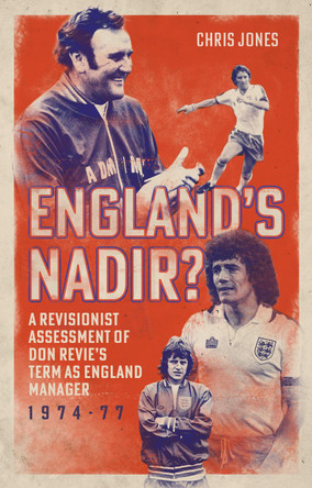 England's Nadir: A Revisionist Assessment of Don Revie’s term as England Manager 1974-77 Christopher Jones 9781836802280