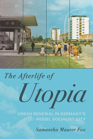 The Afterlife of Utopia: Urban Renewal in Germany's Model Socialist City Samantha Maurer Fox 9781501785108