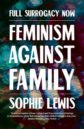 Full Surrogacy Now: Feminism Against Family by Sophie Anne Lewis