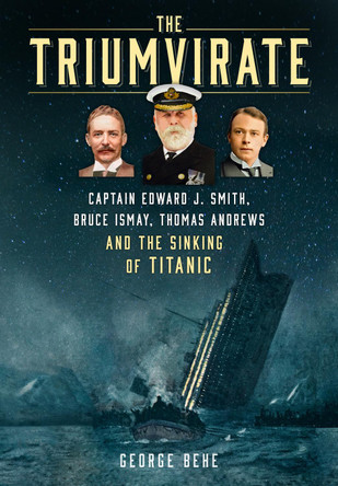 The Triumvirate: Captain Edward J. Smith, Bruce Ismay, Thomas Andrews and the Sinking of Titanic George Behe 9781837052271