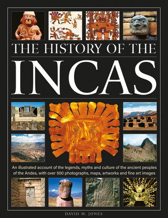 The History of the Incas: An illustrated account of the legends, myths and culture of the ancient peoples of the Andes, with over 500 photographs, maps, artworks and fine art images David M. Jones 9780754836209