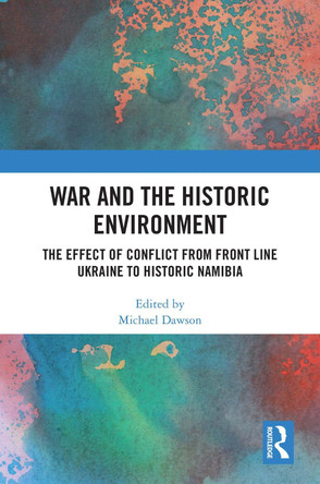War and the Historic Environment: The Effect of Conflict from Front Line Ukraine to Historic Namibia Michael Dawson 9781032609911