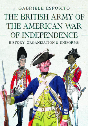 The British Army of the American War of Independence: History, Organization and Uniforms Gabriele Esposito 9781036130084
