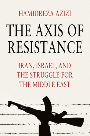 The Axis of Resistance: Iran, Israel, and the Struggle for the Middle East Hamidreza Azizi 9781509568000