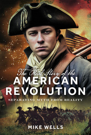 The Real Story of the American Revolution: Separating Myth From Reality Mike Wells 9781036110802