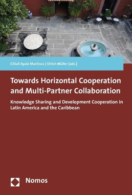 Towards Horizontal Cooperation and Multi-Partner Collaboration: Knowledge Sharing and Development Cooperation in Latin America and the Caribbean by Citlali Ayala Martinez 9783848747139