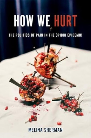 How We Hurt: The Politics of Pain in the Opioid Epidemic by Melina Sherman 9780197698228