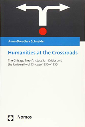 Humanities at the Crossroads: The Chicago Neo-Aristotelian Critics and the University of Chicago 1930 - 1950 by Anna-Dorothea Schneider 9783848747702