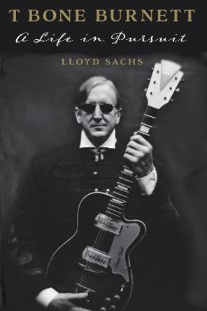 T Bone Burnett: A Life in Pursuit by Lloyd Sachs