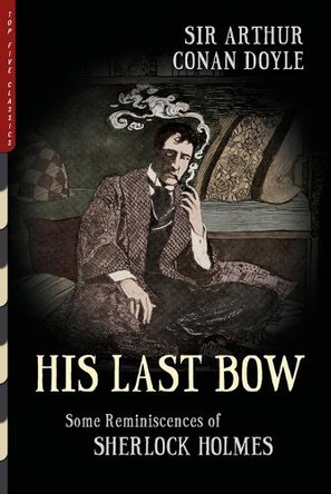 His Last Bow (Illustrated): Some Reminiscences of Sherlock Holmes by Sir Arthur Conan Doyle 9781938938641