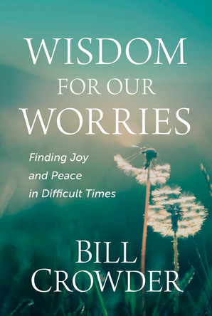 Wisdom for Our Worries: Finding Joy and Peace in Difficult Times by Bill Crowder 9781640702172