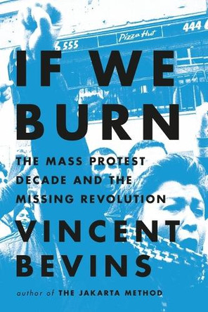 If We Burn: The Mass Protest Decade and the Missing Revolution by Vincent Bevins 9781541788985