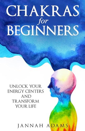 Chakras for Beginners: Unlock Your Energy Centers and Transform Your Life by Jannah Adams 9781806547500