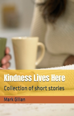 Kindness Lives Here: Collection of Short Stories by Mark Gillan 9781068547263