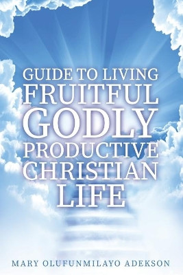 Guide to Living Fruitful Godly Productive Christian Life by Mary Olufunmilayo Adekson 9781633573956
