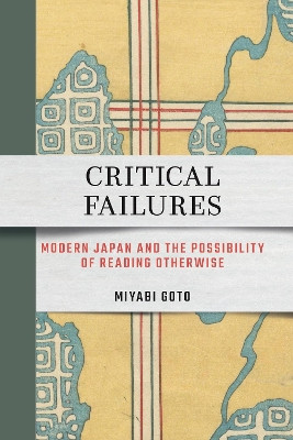 Critical Failures: Modern Japan and the Possibility of Reading Otherwise Miyabi Goto 9781501785665