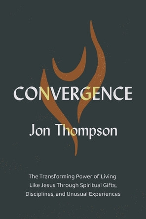 Convergence: The Transforming Power of Living Like Jesus Through Spiritual Gifts, Disciplines, and Unusual Experiences Jon Thompson 9780310182979