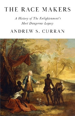 The Race Makers: A History of the Enlightenment’s Most Dangerous Legacy Andrew S. Curran 9781908906632