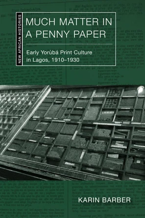 Much Matter in a Penny Paper: Early Yorùbá Print Culture in Lagos, 1910–1930 Karin Barber 9780821426838
