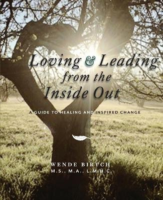 Loving and Leading from the Inside Out: A Guide to Healing and Inspired Change by MS Wende Birtch Ma Lmhc 9781948796491
