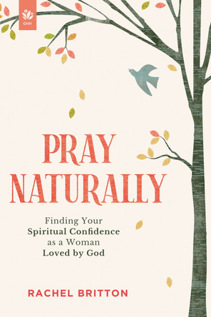 Pray Naturally: Finding Your Spiritual Confidence as a Woman Loved by God by Rachel Britton 9781640703681