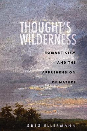 Thought's Wilderness: Romanticism and the Apprehension of Nature by Greg Ellermann