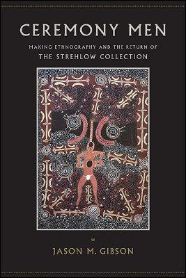 Ceremony Men: Making Ethnography and the Return of the Strehlow Collection by Jason Gibson 9781438478548