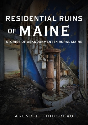 Residential Ruins of Maine: Stories of Abandonment in Rural Maine by Arend T Thibodeau 9781634994835