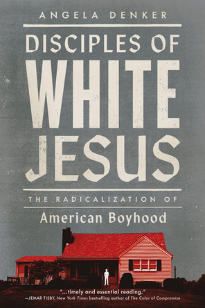 Disciples of White Jesus: The Radicalization of American Boyhood by Angela Denker 9798889830757