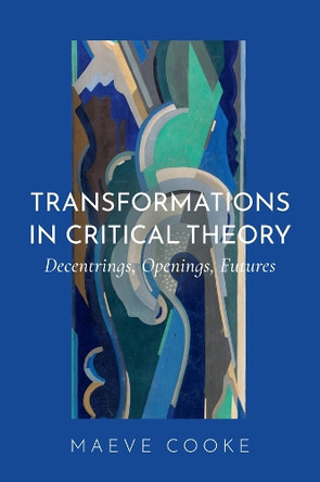 Transformations in Critical Theory: Decentrings, Openings, Futures Maeve Cooke 9781509573011