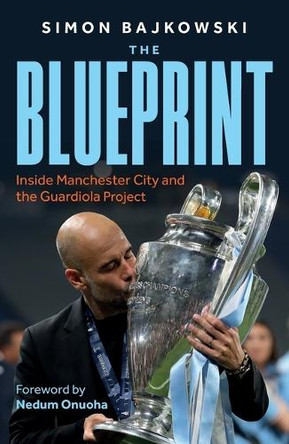 The Blueprint: Inside Manchester City and the Guardiola Project Simon Bajkowski 9781789468229
